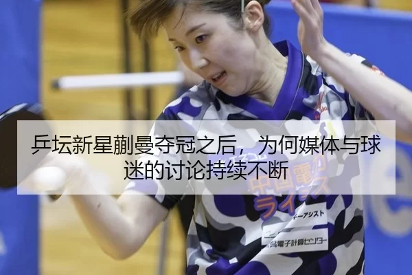 乒坛新星蒯曼夺冠之后，为何媒体与球迷的讨论持续不断