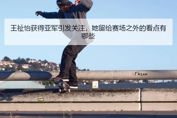 王祉怡获得亚军引发关注，她留给赛场之外的看点有哪些
